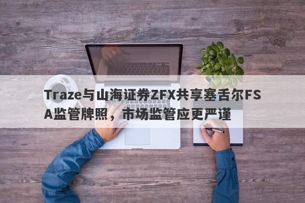 Traze与山海证券ZFX共享塞舌尔FSA监管牌照，市场监管应更严谨-第1张图片-要懂汇