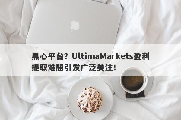 黑心平台？UltimaMarkets盈利提取难题引发广泛关注！-第1张图片-要懂汇