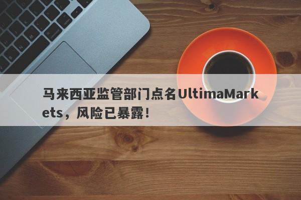 马来西亚监管部门点名UltimaMarkets，风险已暴露！-第1张图片-要懂汇