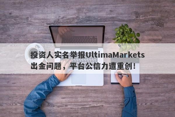 投资人实名举报UltimaMarkets出金问题，平台公信力遭重创！-第1张图片-要懂汇