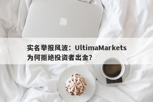 实名举报风波：UltimaMarkets为何拒绝投资者出金？-第1张图片-要懂汇