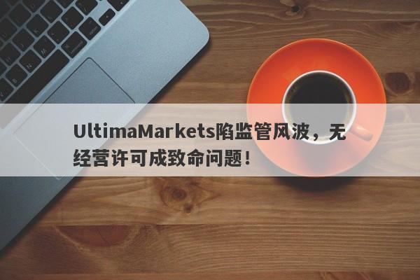 UltimaMarkets陷监管风波，无经营许可成致命问题！-第1张图片-要懂汇