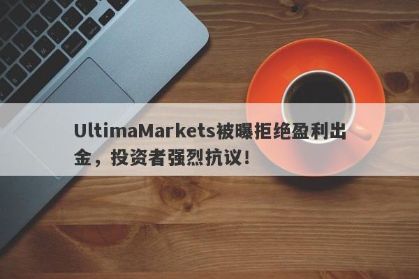 UltimaMarkets被曝拒绝盈利出金，投资者强烈抗议！-第1张图片-要懂汇