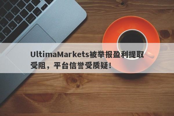 UltimaMarkets被举报盈利提取受阻，平台信誉受质疑！-第1张图片-要懂汇