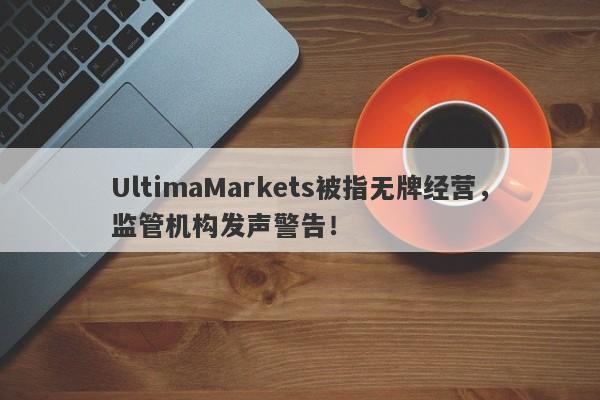 UltimaMarkets被指无牌经营，监管机构发声警告！-第1张图片-要懂汇