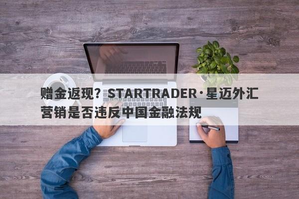 赠金返现？STARTRADER·星迈外汇营销是否违反中国金融法规-第1张图片-要懂汇