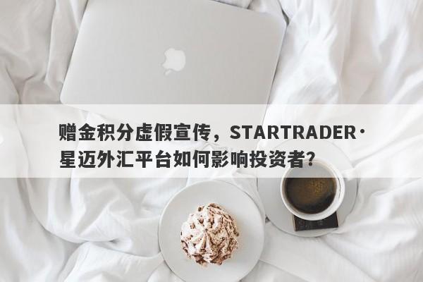 赠金积分虚假宣传，STARTRADER·星迈外汇平台如何影响投资者？-第1张图片-要懂汇