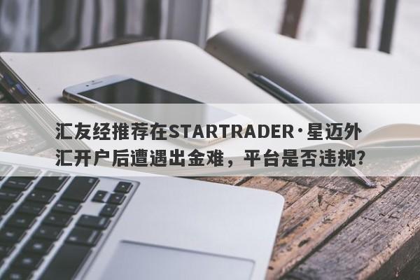 汇友经推荐在STARTRADER·星迈外汇开户后遭遇出金难，平台是否违规？-第1张图片-要懂汇