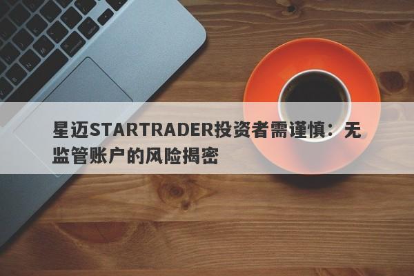 星迈STARTRADER投资者需谨慎：无监管账户的风险揭密-第1张图片-要懂汇