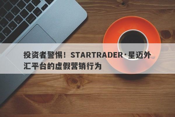 投资者警惕！STARTRADER·星迈外汇平台的虚假营销行为-第1张图片-要懂汇