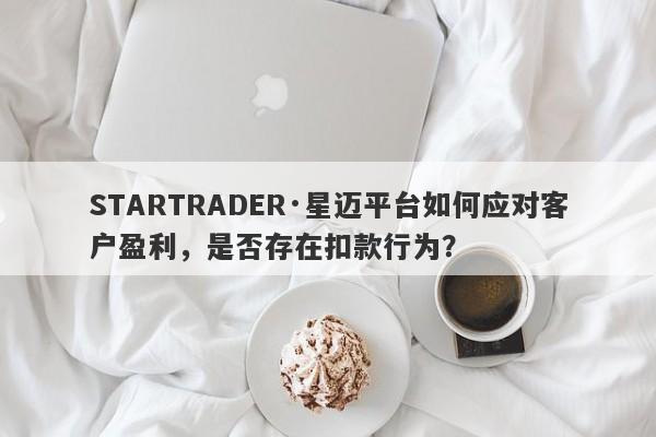 STARTRADER·星迈平台如何应对客户盈利，是否存在扣款行为？-第1张图片-要懂汇