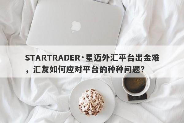 STARTRADER·星迈外汇平台出金难，汇友如何应对平台的种种问题？-第1张图片-要懂汇