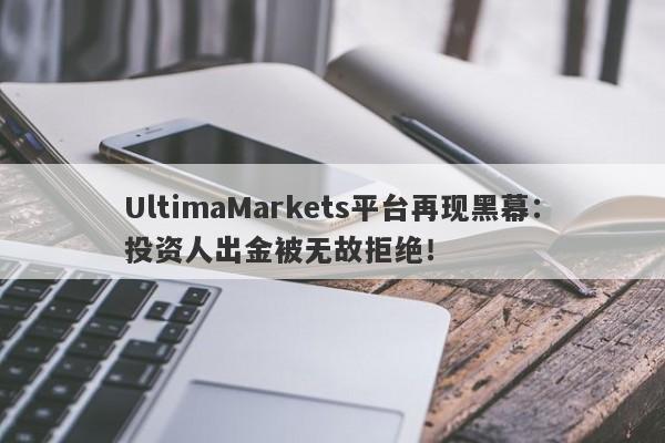 UltimaMarkets平台再现黑幕：投资人出金被无故拒绝！-第1张图片-要懂汇