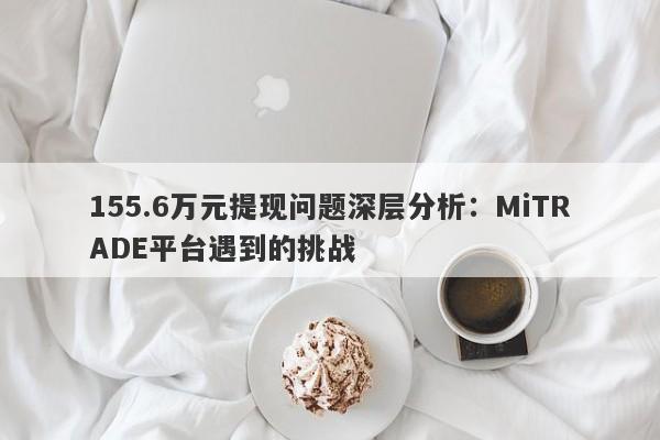 155.6万元提现问题深层分析：MiTRADE平台遇到的挑战-第1张图片-要懂汇