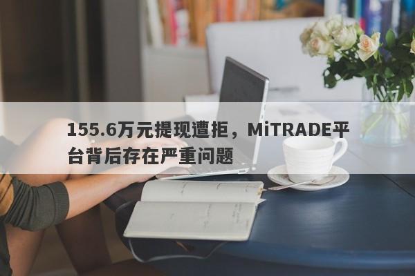 155.6万元提现遭拒，MiTRADE平台背后存在严重问题-第1张图片-要懂汇