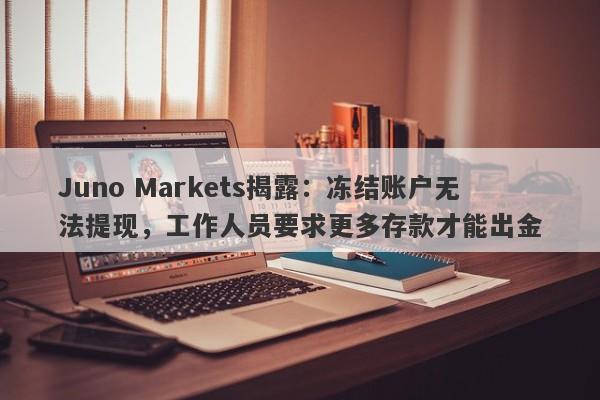 Juno Markets揭露：冻结账户无法提现，工作人员要求更多存款才能出金-第1张图片-要懂汇