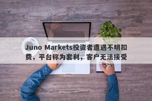 Juno Markets投资者遭遇不明扣费，平台称为套利，客户无法接受-第1张图片-要懂汇