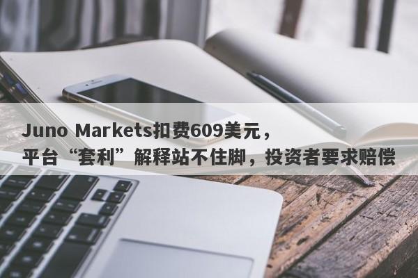 Juno Markets扣费609美元，平台“套利”解释站不住脚，投资者要求赔偿-第1张图片-要懂汇