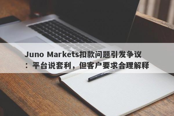 Juno Markets扣款问题引发争议：平台说套利，但客户要求合理解释-第1张图片-要懂汇