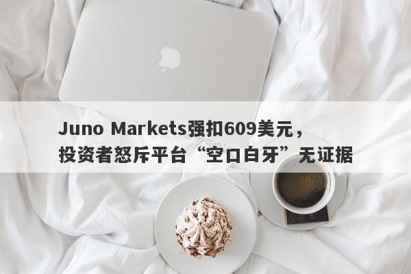 Juno Markets强扣609美元，投资者怒斥平台“空口白牙”无证据-第1张图片-要懂汇