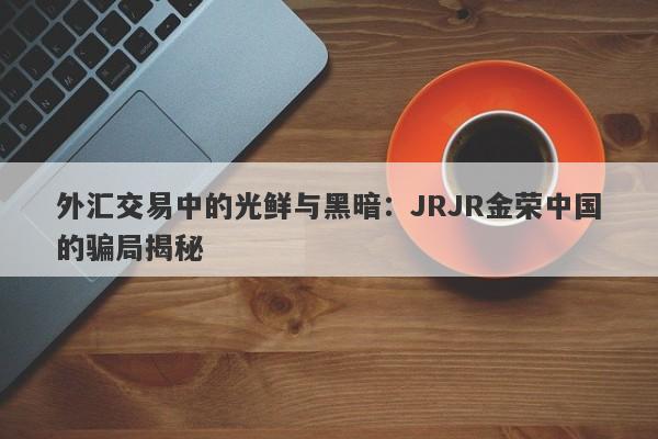 外汇交易中的光鲜与黑暗：JRJR金荣中国的骗局揭秘-第1张图片-要懂汇