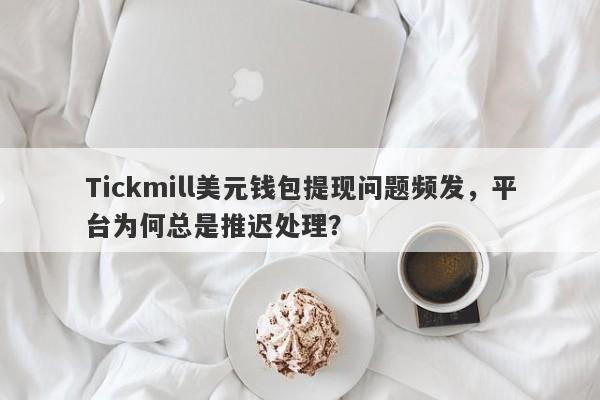 Tickmill美元钱包提现问题频发，平台为何总是推迟处理？-第1张图片-要懂汇