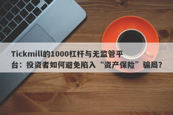 Tickmill的1000杠杆与无监管平台：投资者如何避免陷入“资产保险”骗局？-第1张图片-要懂汇