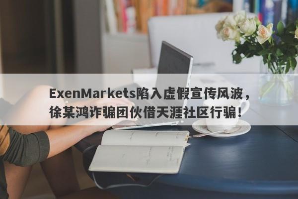 ExenMarkets陷入虚假宣传风波，徐某鸿诈骗团伙借天涯社区行骗！-第1张图片-要懂汇