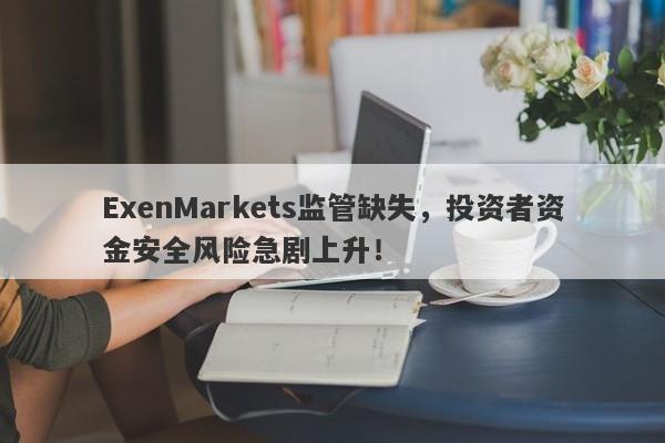 ExenMarkets监管缺失，投资者资金安全风险急剧上升！-第1张图片-要懂汇