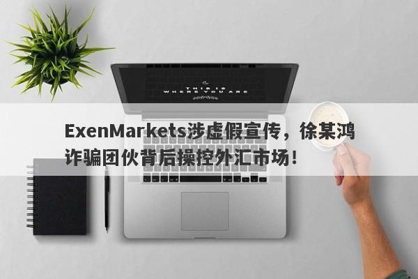 ExenMarkets涉虚假宣传，徐某鸿诈骗团伙背后操控外汇市场！-第1张图片-要懂汇