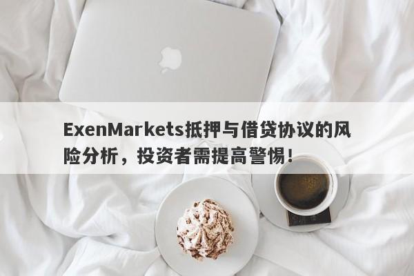 ExenMarkets抵押与借贷协议的风险分析，投资者需提高警惕！-第1张图片-要懂汇