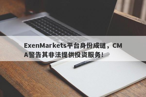 ExenMarkets平台身份成谜，CMA警告其非法提供投资服务！-第1张图片-要懂汇