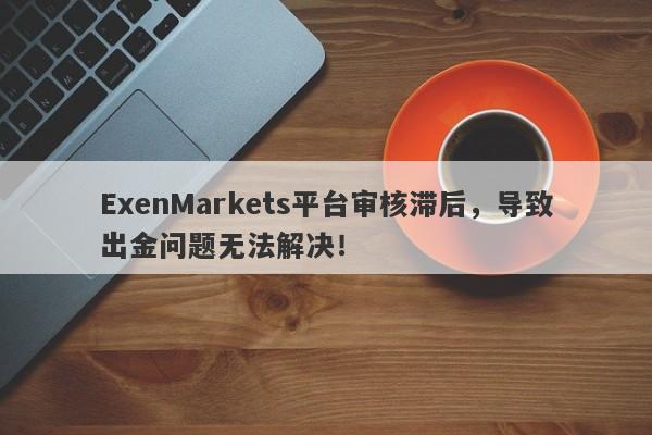 ExenMarkets平台审核滞后，导致出金问题无法解决！-第1张图片-要懂汇