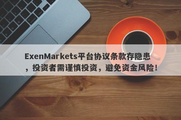 ExenMarkets平台协议条款存隐患，投资者需谨慎投资，避免资金风险！-第1张图片-要懂汇