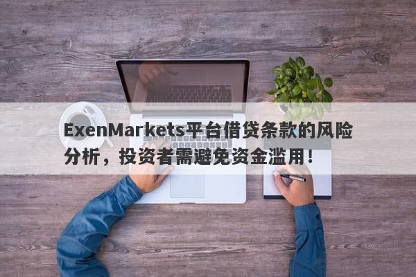 ExenMarkets平台借贷条款的风险分析，投资者需避免资金滥用！-第1张图片-要懂汇