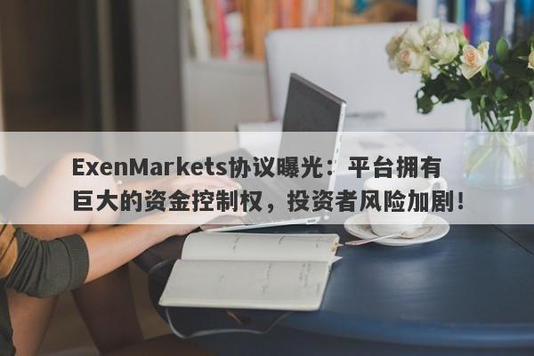 ExenMarkets协议曝光：平台拥有巨大的资金控制权，投资者风险加剧！-第1张图片-要懂汇