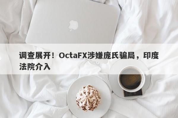 调查展开！OctaFX涉嫌庞氏骗局，印度法院介入-第1张图片-要懂汇