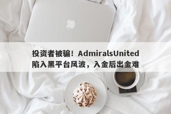 投资者被骗！AdmiralsUnited陷入黑平台风波，入金后出金难-第1张图片-要懂汇