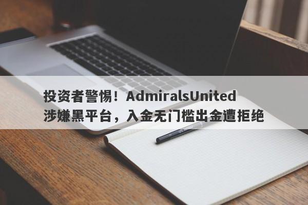 投资者警惕！AdmiralsUnited涉嫌黑平台，入金无门槛出金遭拒绝-第1张图片-要懂汇