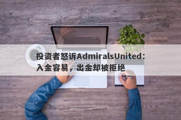 投资者怒诉AdmiralsUnited：入金容易，出金却被拒绝-第1张图片-要懂汇