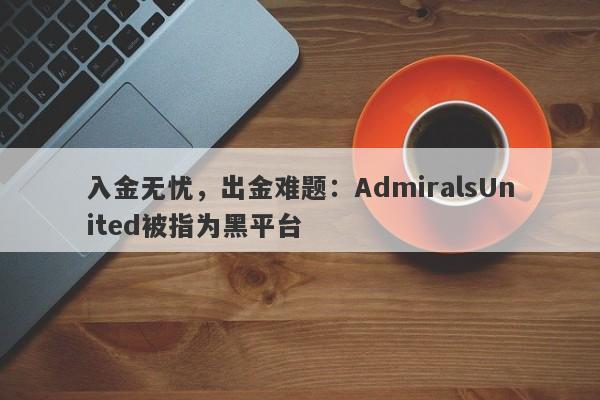 入金无忧，出金难题：AdmiralsUnited被指为黑平台-第1张图片-要懂汇