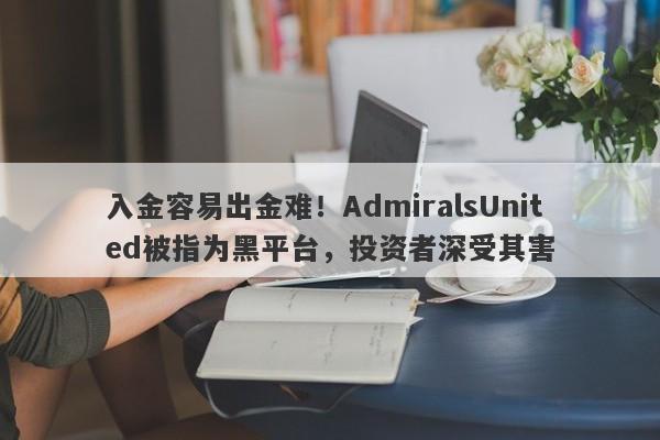 入金容易出金难！AdmiralsUnited被指为黑平台，投资者深受其害-第1张图片-要懂汇