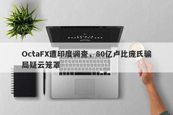 OctaFX遭印度调查，80亿卢比庞氏骗局疑云笼罩-第1张图片-要懂汇