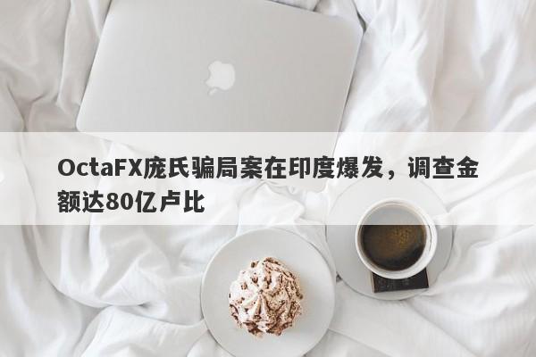 OctaFX庞氏骗局案在印度爆发，调查金额达80亿卢比-第1张图片-要懂汇