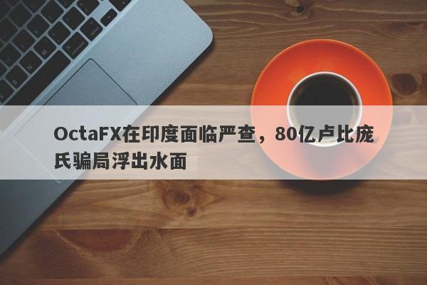 OctaFX在印度面临严查，80亿卢比庞氏骗局浮出水面-第1张图片-要懂汇