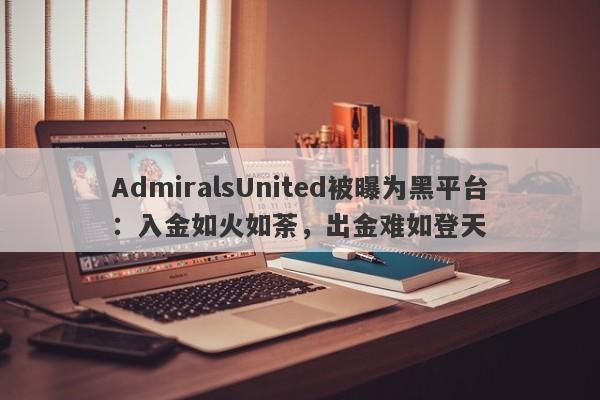 AdmiralsUnited被曝为黑平台：入金如火如荼，出金难如登天-第1张图片-要懂汇