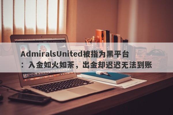 AdmiralsUnited被指为黑平台：入金如火如荼，出金却迟迟无法到账-第1张图片-要懂汇