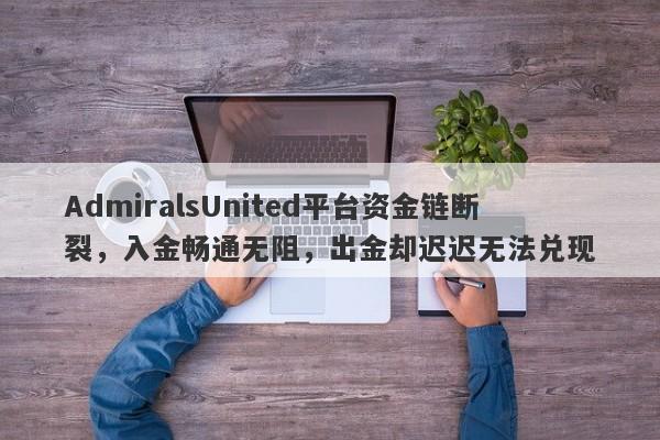 AdmiralsUnited平台资金链断裂，入金畅通无阻，出金却迟迟无法兑现-第1张图片-要懂汇