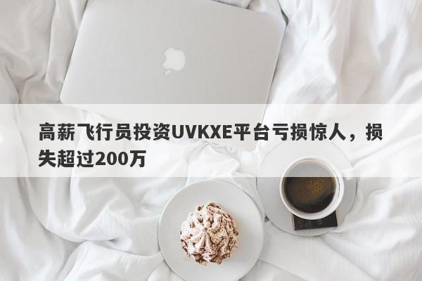 高薪飞行员投资UVKXE平台亏损惊人，损失超过200万-第1张图片-要懂汇