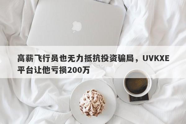 高薪飞行员也无力抵抗投资骗局，UVKXE平台让他亏损200万-第1张图片-要懂汇